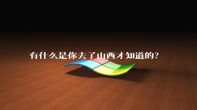 有什么是你去了山西才知道的？